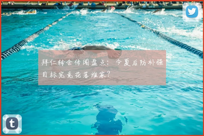 拜仁转会传闻盘点：今夏后防补强目标究竟花落谁家？