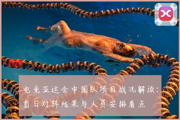 电竞亚运会中国队项目战况解读：首日对阵结果与人员安排看点