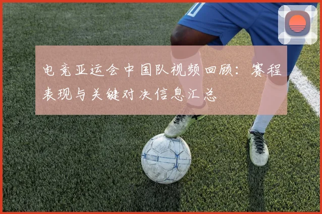 电竞亚运会中国队视频回顾：赛程表现与关键对决信息汇总