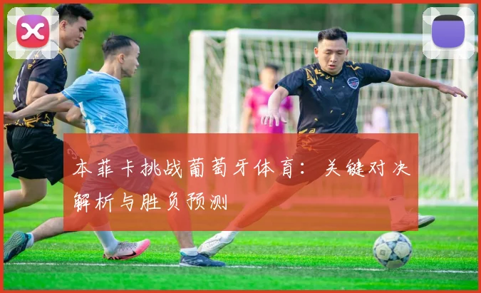 本菲卡挑战葡萄牙体育：关键对决解析与胜负预测