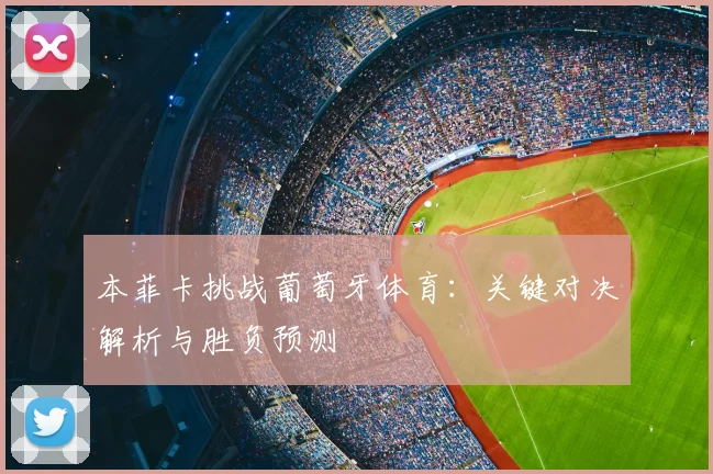 本菲卡挑战葡萄牙体育：关键对决解析与胜负预测