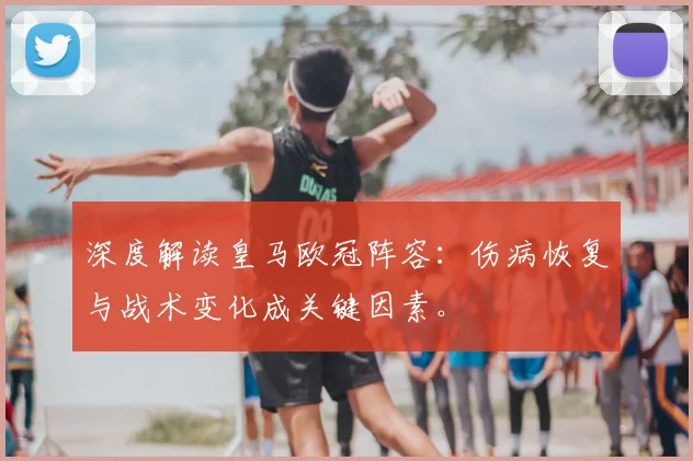 深度解读皇马欧冠阵容：伤病恢复与战术变化成关键因素。