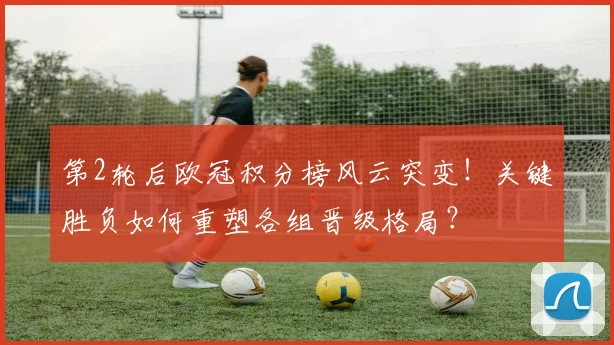 第2轮后欧冠积分榜风云突变！关键胜负如何重塑各组晋级格局？