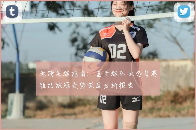 竞猜足球指南：基于球队状态与赛程的欧冠走势深度分析报告
