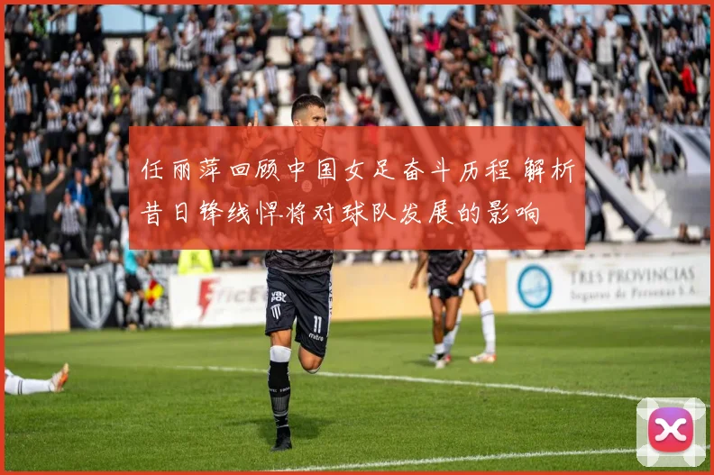 任丽萍回顾中国女足奋斗历程 解析昔日锋线悍将对球队发展的影响