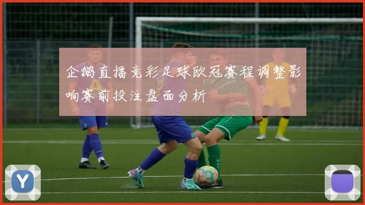 企鹅直播竞彩足球欧冠赛程调整影响赛前投注盘面分析