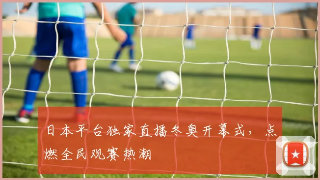 日本平台独家直播冬奥开幕式，点燃全民观赛热潮