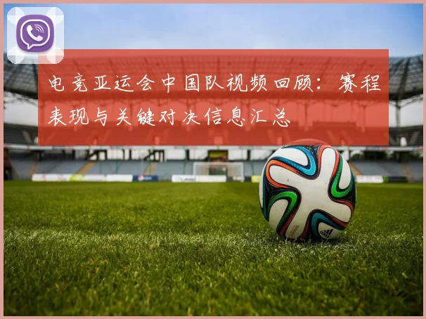 电竞亚运会中国队视频回顾：赛程表现与关键对决信息汇总