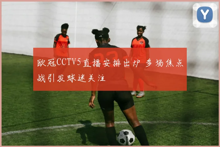 欧冠CCTV5直播安排出炉 多场焦点战引发球迷关注