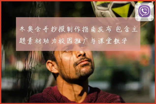 冬奥会手抄报制作指南发布 包含主题素材助力校园推广与课堂教学