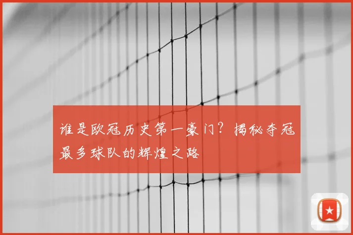 谁是欧冠历史第一豪门？揭秘夺冠最多球队的辉煌之路