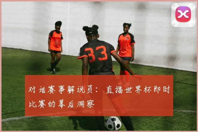 对话赛事解说员：直播世界杯即时比赛的幕后洞察