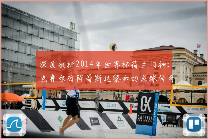 深度剖析2014年世界杯荷兰门神：克鲁尔对阵哥斯达黎加的点球传奇