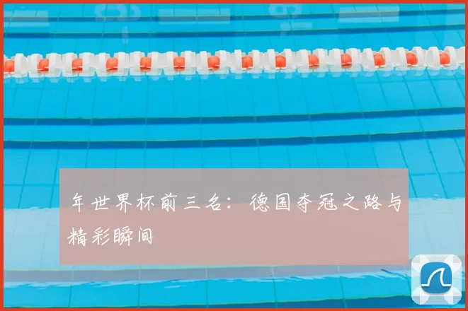 年世界杯前三名：德国夺冠之路与精彩瞬间