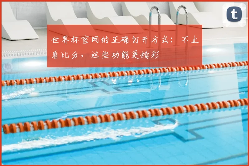 世界杯官网的正确打开方式:不止看比分,这些功能更精彩