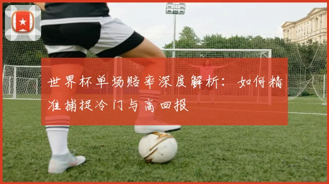 世界杯单场赔率深度解析：如何精准捕捉冷门与高回报