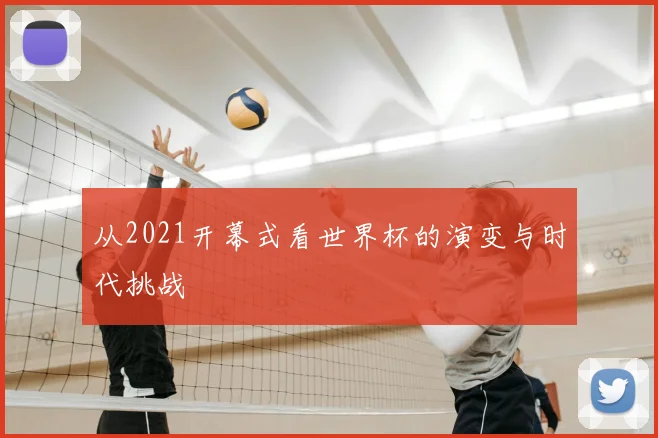从2021开幕式看世界杯的演变与时代挑战