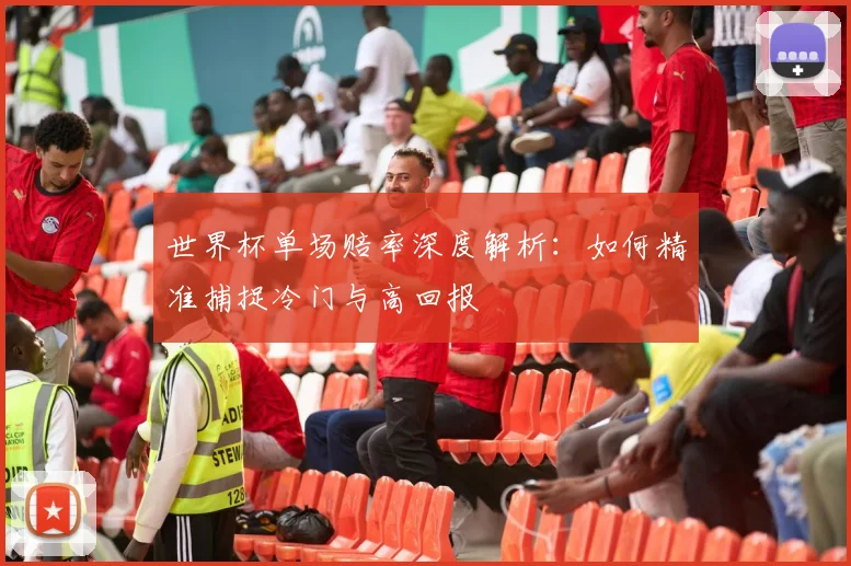 世界杯单场赔率深度解析:如何精准捕捉冷门与高回报