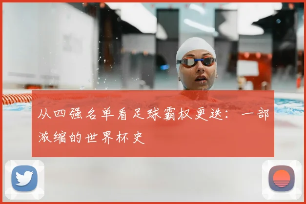 从四强名单看足球霸权更迭：一部浓缩的世界杯史