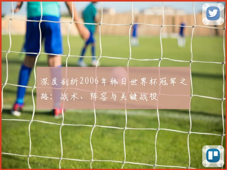深度剖析2006年韩日世界杯冠军之路：战术、阵容与关键战役