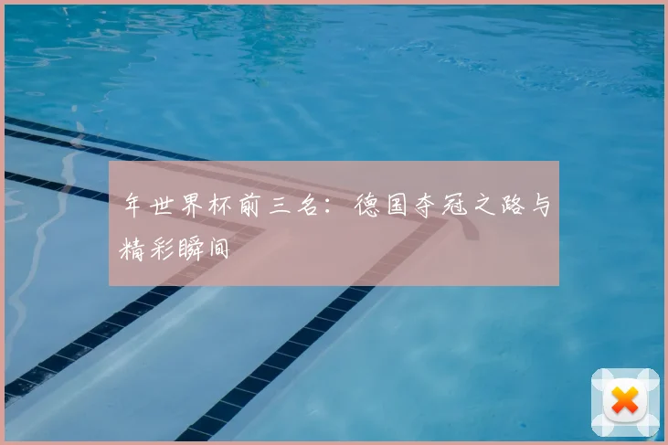 年世界杯前三名:德国夺冠之路与精彩瞬间