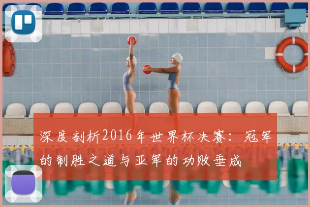 深度剖析2016年世界杯决赛：冠军的制胜之道与亚军的功败垂成