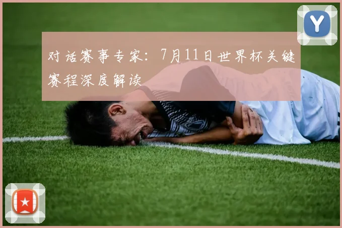 对话赛事专家：7月11日世界杯关键赛程深度解读