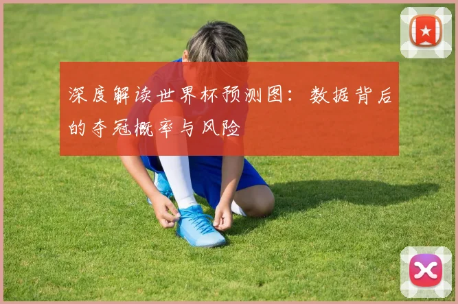 深度解读世界杯预测图：数据背后的夺冠概率与风险