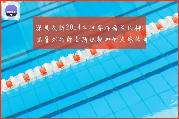 深度剖析2014年世界杯荷兰门神：克鲁尔对阵哥斯达黎加的点球传奇