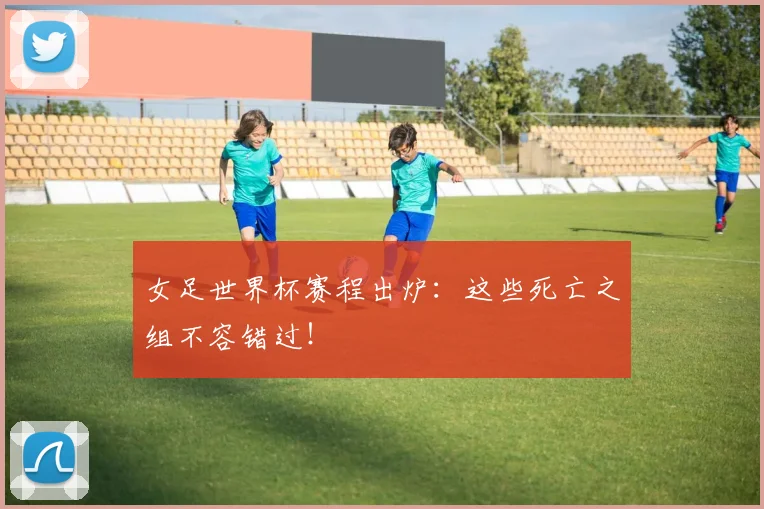 女足世界杯赛程出炉:这些死亡之组不容错过!