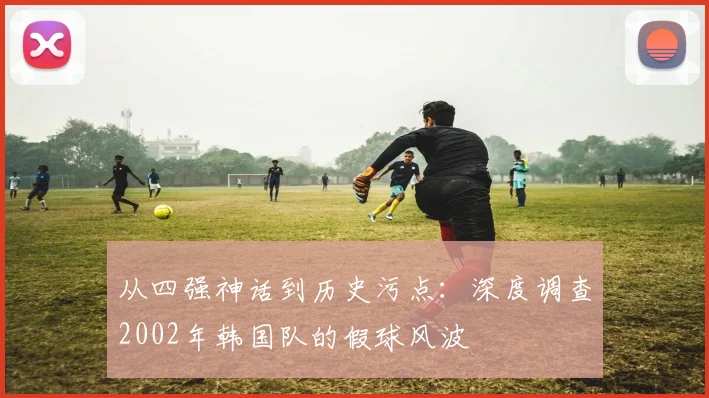 从四强神话到历史污点：深度调查2002年韩国队的假球风波