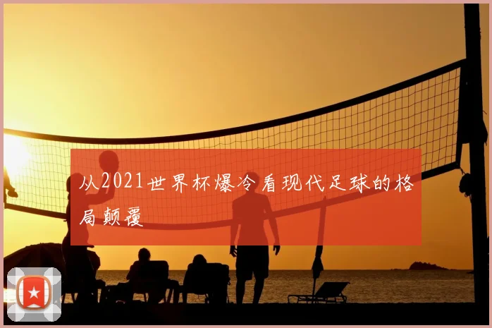 从2021世界杯爆冷看现代足球的格局颠覆