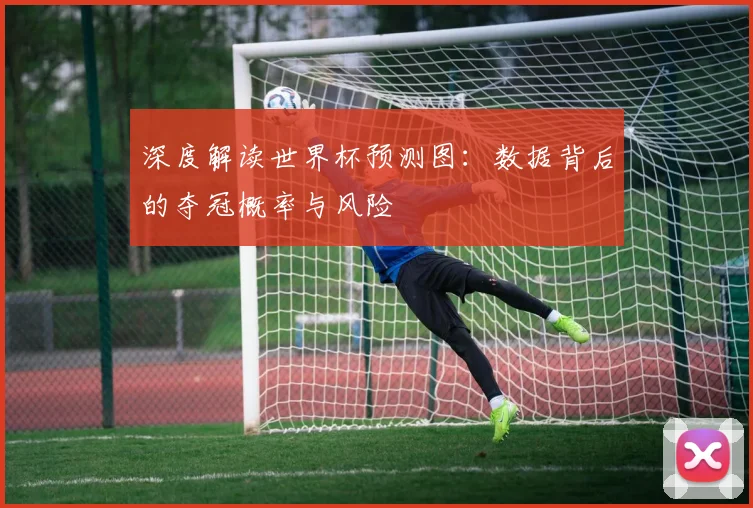 深度解读世界杯预测图:数据背后的夺冠概率与风险