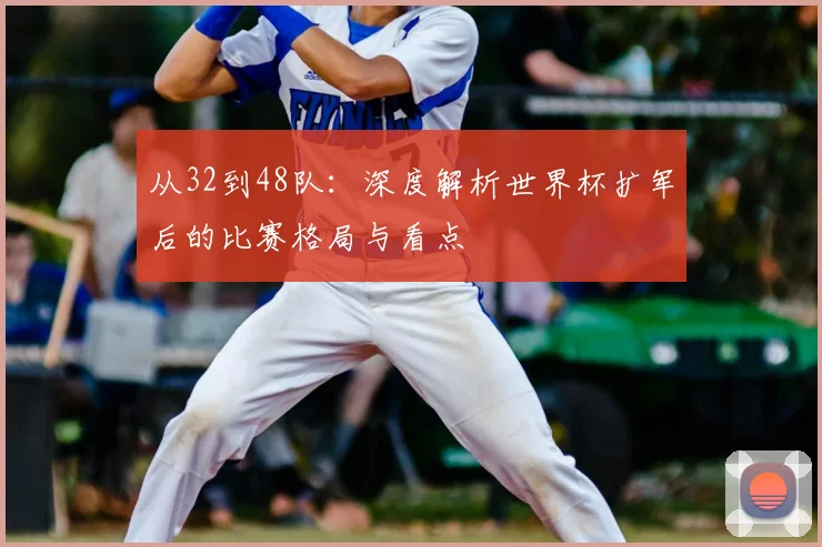 从32到48队：深度解析世界杯扩军后的比赛格局与看点