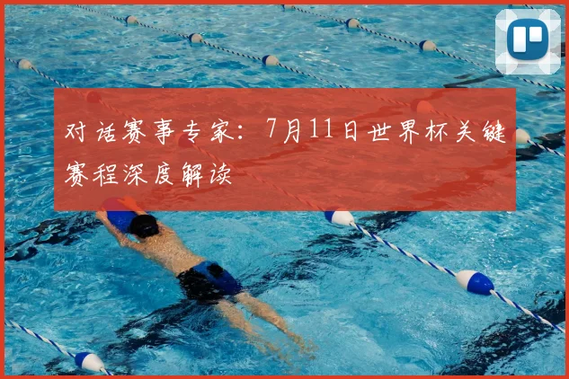 对话赛事专家：7月11日世界杯关键赛程深度解读