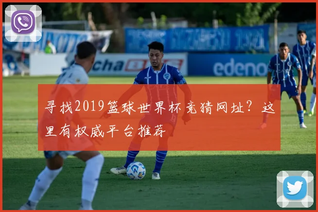 寻找2019篮球世界杯竞猜网址？这里有权威平台推荐