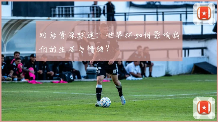 对话资深球迷：世界杯如何影响我们的生活与情绪？