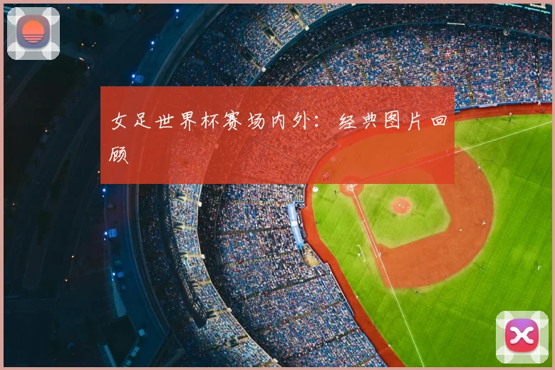 女足世界杯赛场内外:经典图片回顾